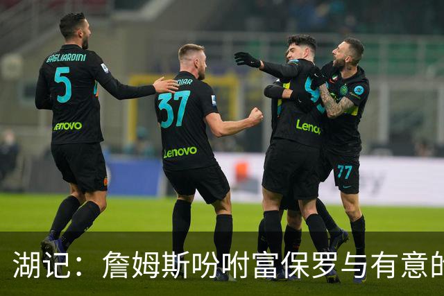 湖记：詹姆斯吩咐富保罗与有意的球队沟通 未确定是否是最后一舞