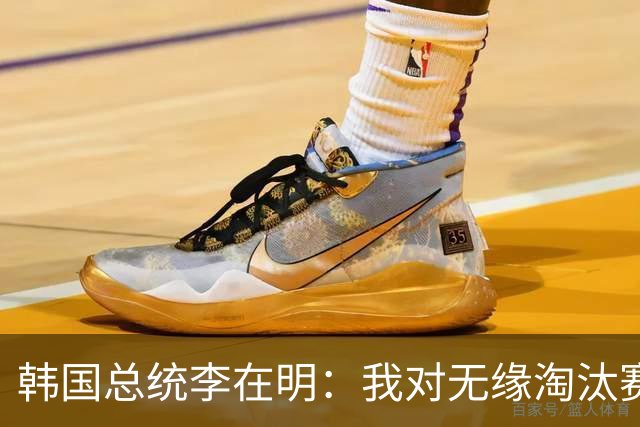 韩国总统李在明：我对无缘淘汰赛这个结果感到无比困惑和荒谬