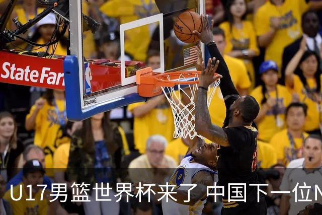 U17男篮世界杯来了 中国下一位NBA球员或就在其中